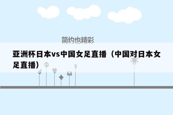 亚洲杯日本vs中国女足直播（中国对日本女足直播）