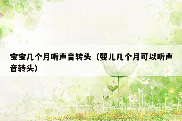 宝宝几个月听声音转头（婴儿几个月可以听声音转头）