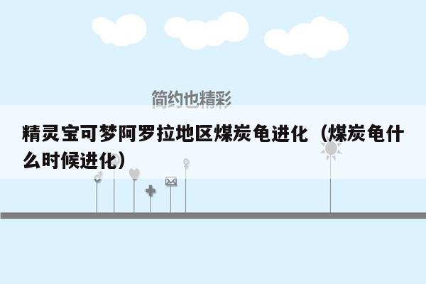 精灵宝可梦阿罗拉地区煤炭龟进化（煤炭龟什么时候进化）