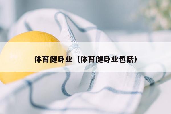 体育健身业（体育健身业包括）