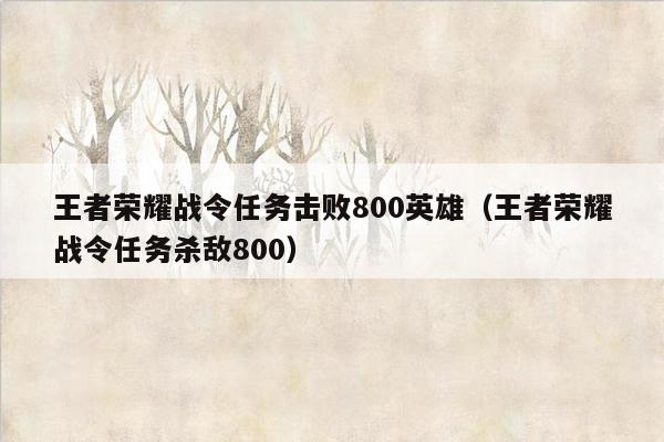 王者荣耀战令任务击败800英雄（王者荣耀战令任务杀敌800）