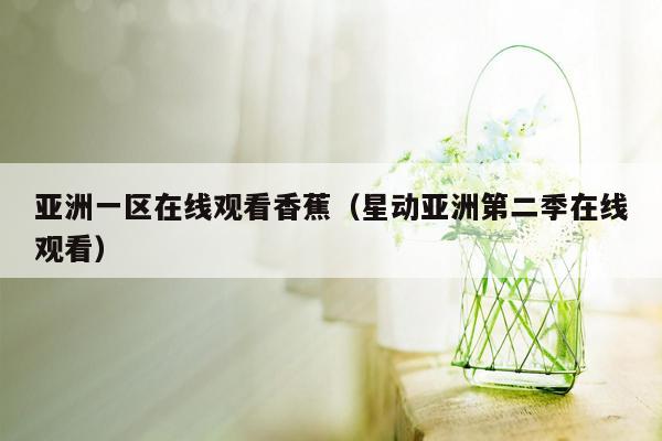 亚洲一区在线观看香蕉（星动亚洲第二季在线观看）