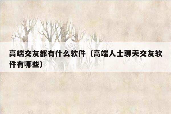 高端交友都有什么软件（高端人士聊天交友软件有哪些）