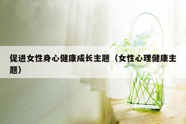 促进女性身心健康成长主题（女性心理健康主题）