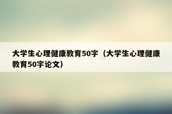 大学生心理健康教育50字（大学生心理健康教育50字论文）