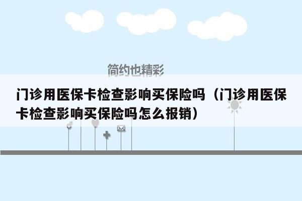 门诊用医保卡检查影响买保险吗（门诊用医保卡检查影响买保险吗怎么报销）