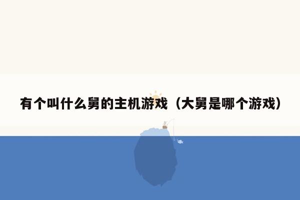 有个叫什么舅的主机游戏（大舅是哪个游戏）