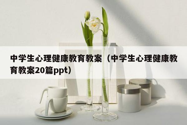中学生心理健康教育教案（中学生心理健康教育教案20篇ppt）