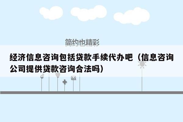 经济信息咨询包括贷款手续代办吧（信息咨询公司提供贷款咨询合法吗）