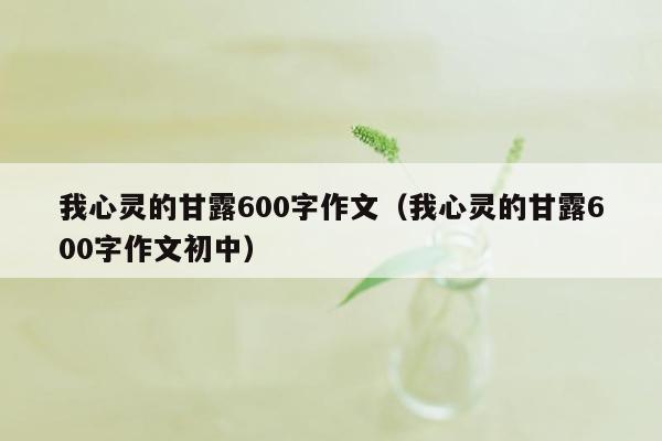 我心灵的甘露600字作文（我心灵的甘露600字作文初中）