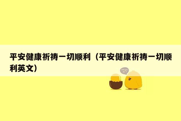 平安健康祈祷一切顺利（平安健康祈祷一切顺利英文）