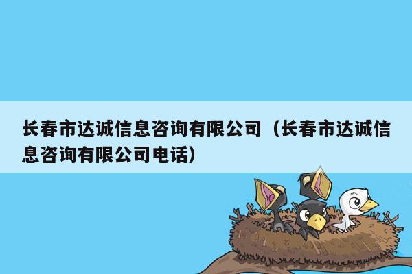 长春市达诚信息咨询有限公司（长春市达诚信息咨询有限公司电话）