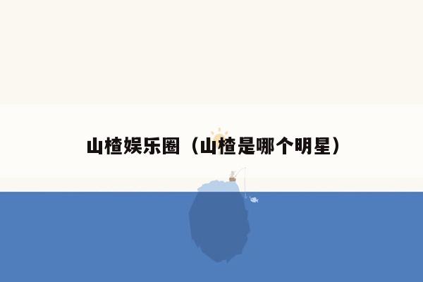 山楂娱乐圈（山楂是哪个明星）