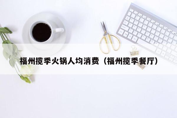 福州揽季火锅人均消费（福州揽季餐厅）