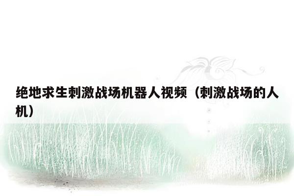 绝地求生刺激战场机器人视频（刺激战场的人机）