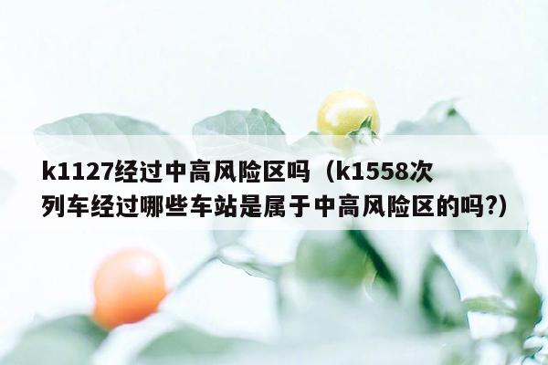 k1127经过中高风险区吗（k1558次列车经过哪些车站是属于中高风险区的吗?）