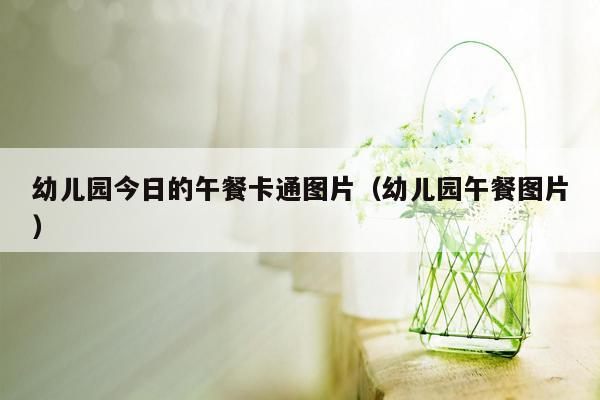 幼儿园今日的午餐卡通图片（幼儿园午餐图片）