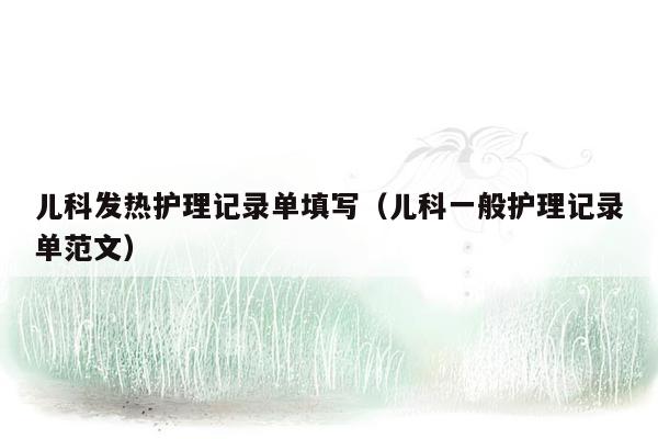 儿科发热护理记录单填写（儿科一般护理记录单范文）