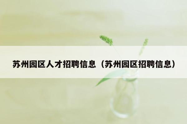 苏州园区人才招聘信息（苏州园区招聘信息）