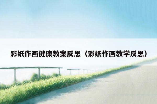 彩纸作画健康教案反思（彩纸作画教学反思）