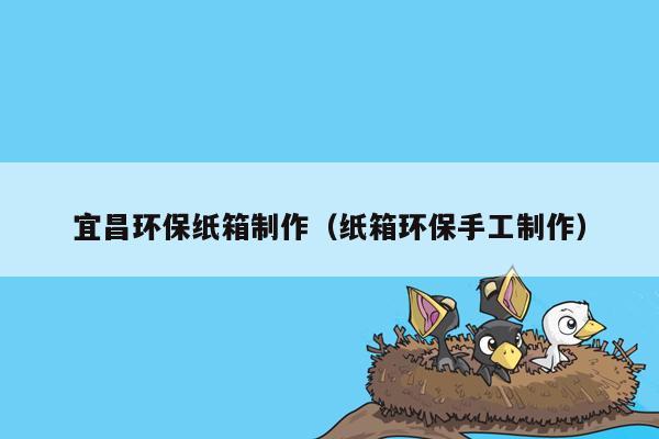 宜昌环保纸箱制作（纸箱环保手工制作）