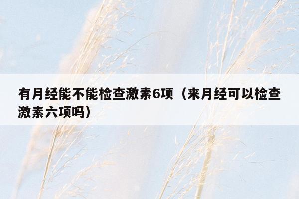 有月经能不能检查激素6项（来月经可以检查激素六项吗）