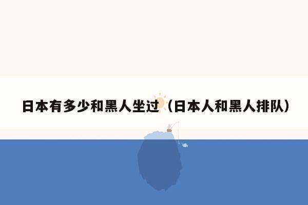 日本有多少和黑人坐过（日本人和黑人排队）