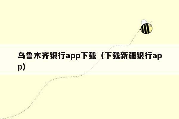 乌鲁木齐银行app下载（下载新疆银行app）