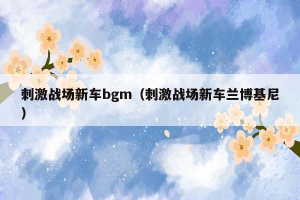 刺激战场新车bgm（刺激战场新车兰博基尼）