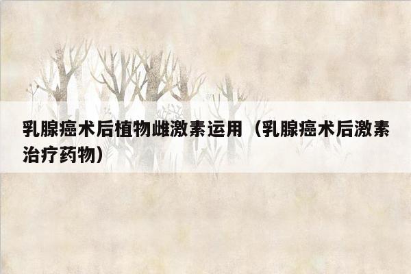 乳腺癌术后植物雌激素运用（乳腺癌术后激素治疗药物）