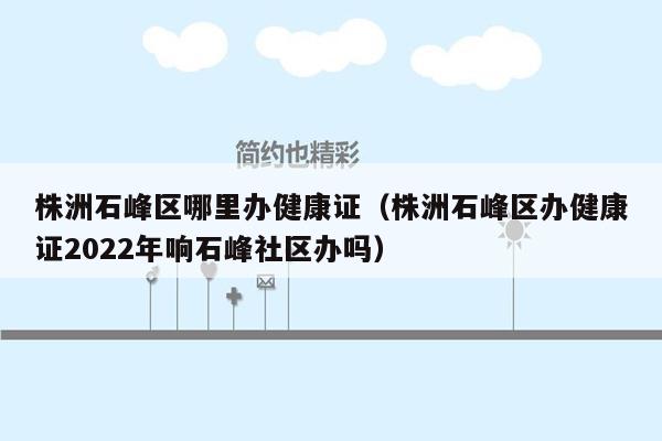 株洲石峰区哪里办健康证（株洲石峰区办健康证2022年响石峰社区办吗）