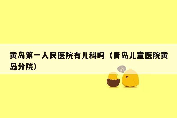 黄岛第一人民医院有儿科吗（青岛儿童医院黄岛分院）