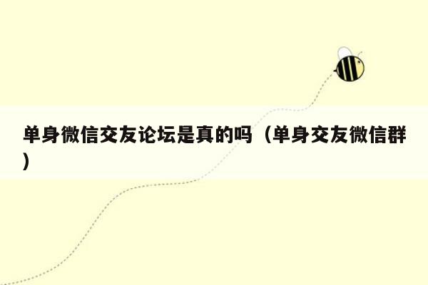 单身微信交友论坛是真的吗（单身交友微信群）