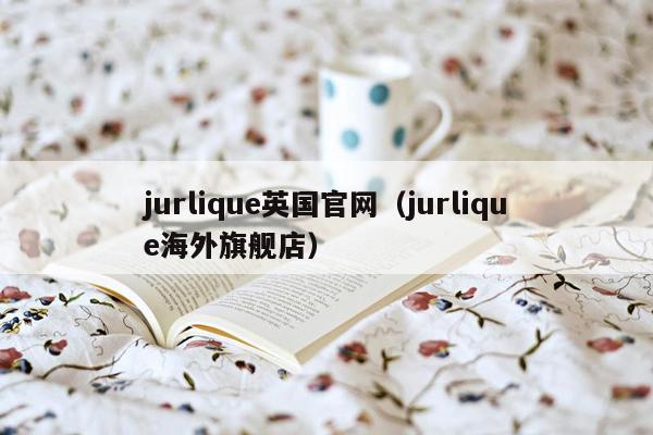 jurlique英国官网（jurlique海外旗舰店）