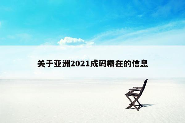 关于亚洲2021成码精在的信息