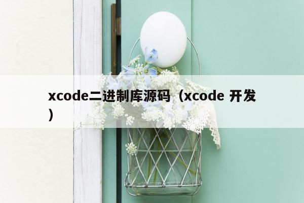 xcode二进制库源码（xcode 开发）