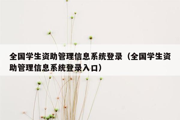 全国学生资助管理信息系统登录（全国学生资助管理信息系统登录入口）