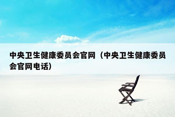 中央卫生健康委员会官网（中央卫生健康委员会官网电话）