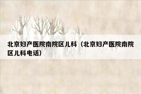 北京妇产医院南院区儿科（北京妇产医院南院区儿科电话）