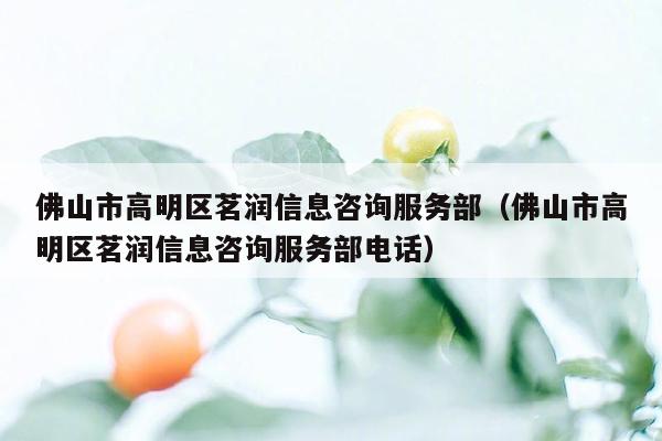 佛山市高明区茗润信息咨询服务部（佛山市高明区茗润信息咨询服务部电话）