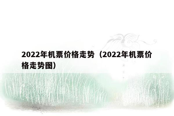 2022年机票价格走势（2022年机票价格走势图）