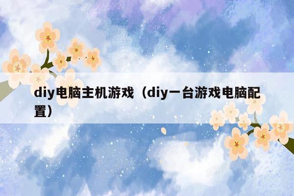 diy电脑主机游戏（diy一台游戏电脑配置）