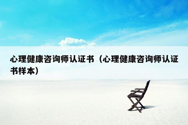 心理健康咨询师认证书（心理健康咨询师认证书样本）