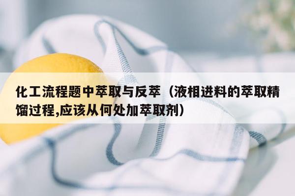 化工流程题中萃取与反萃（液相进料的萃取精馏过程,应该从何处加萃取剂）