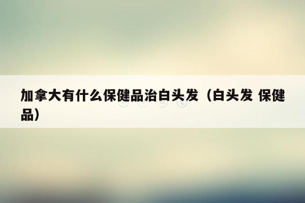 加拿大有什么保健品治白头发（白头发 保健品）