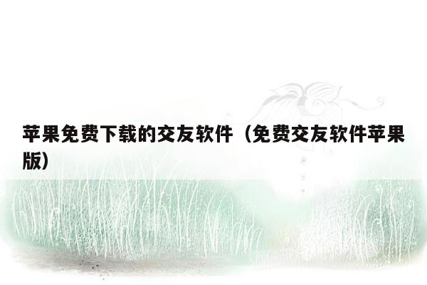 苹果免费下载的交友软件（免费交友软件苹果版）