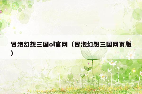 冒泡幻想三国ol官网（冒泡幻想三国网页版）