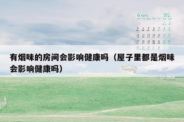 有烟味的房间会影响健康吗（屋子里都是烟味会影响健康吗）