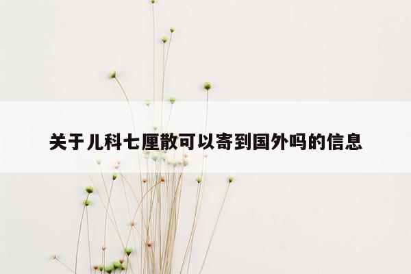 关于儿科七厘散可以寄到国外吗的信息