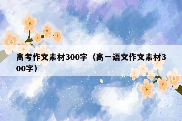 高考作文素材300字（高一语文作文素材300字）